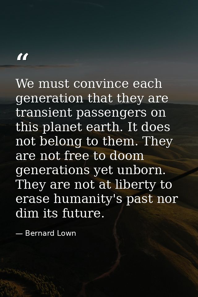 We must convince each generation that they are transient passengers on this planet earth. It does not belong to them. Th — Bernard Lown