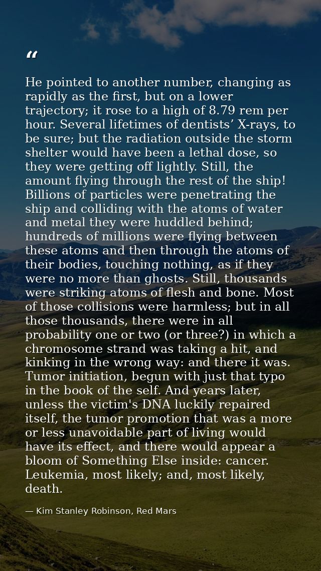 He pointed to another number, changing as rapidly as the first, but on a lower trajectory; it rose to a high of 8.79 rem — Kim Stanley Robinson, Red Mars