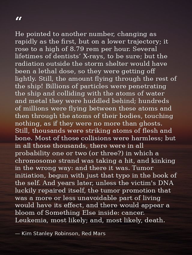 He pointed to another number, changing as rapidly as the first, but on a lower trajectory; it rose to a high of 8.79 rem — Kim Stanley Robinson, Red Mars