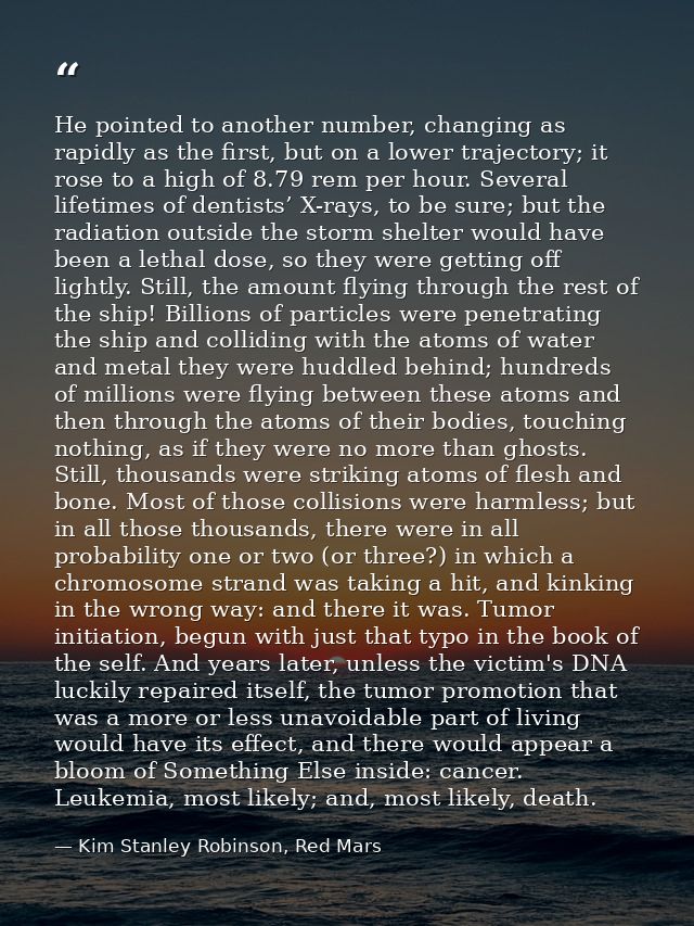 He pointed to another number, changing as rapidly as the first, but on a lower trajectory; it rose to a high of 8.79 rem — Kim Stanley Robinson, Red Mars