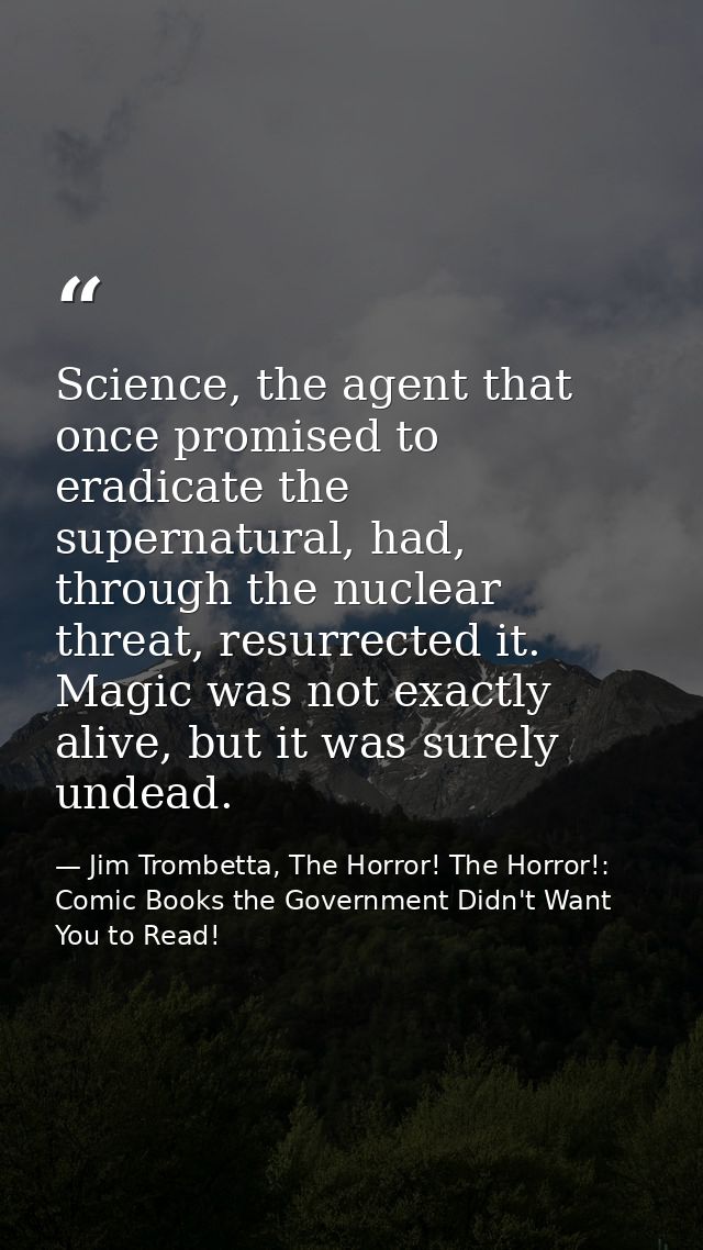 Science, the agent that once promised to eradicate the supernatural, had, through the nuclear threat, resurrected it. Ma — Jim Trombetta, The Horror! The Horror!: Comic Books the Government Didn't Want You to Read!