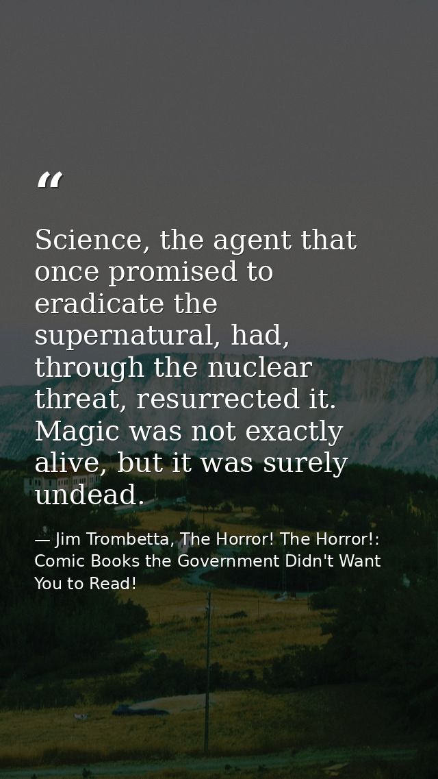 Science, the agent that once promised to eradicate the supernatural, had, through the nuclear threat, resurrected it. Ma — Jim Trombetta, The Horror! The Horror!: Comic Books the Government Didn't Want You to Read!