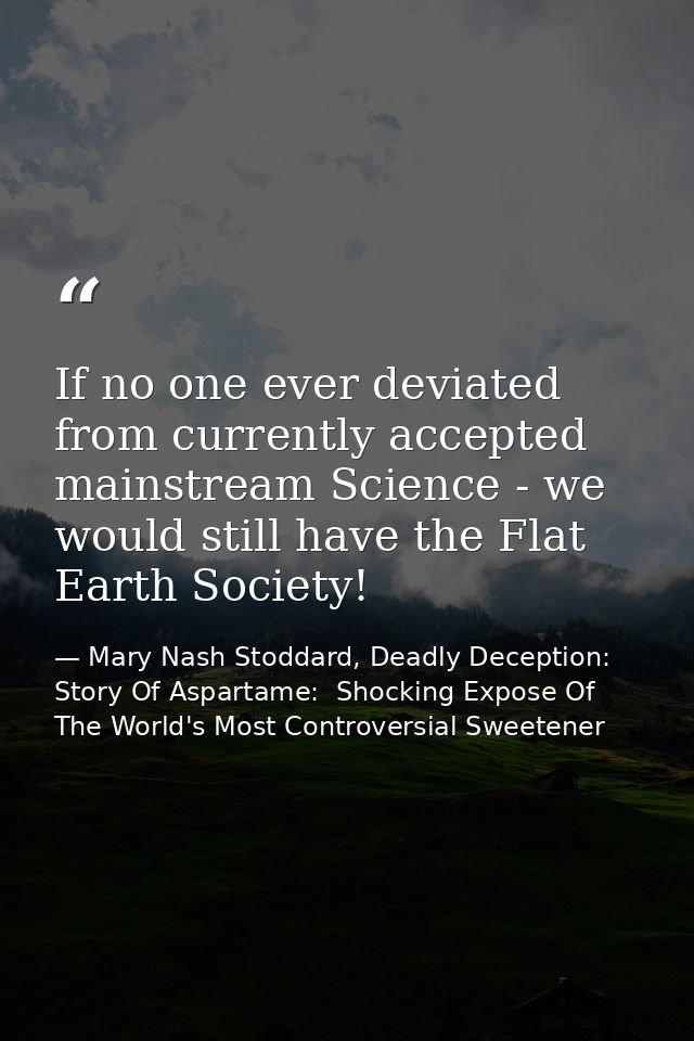If no one ever deviated from currently accepted mainstream Science - we would still have the Flat Earth Society! — Mary Nash Stoddard, Deadly Deception: Story Of Aspartame:  Shocking Expose Of The World's Most Controversial Sweetener