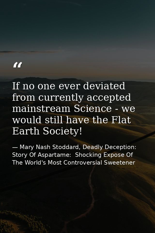 If no one ever deviated from currently accepted mainstream Science - we would still have the Flat Earth Society! — Mary Nash Stoddard, Deadly Deception: Story Of Aspartame:  Shocking Expose Of The World's Most Controversial Sweetener