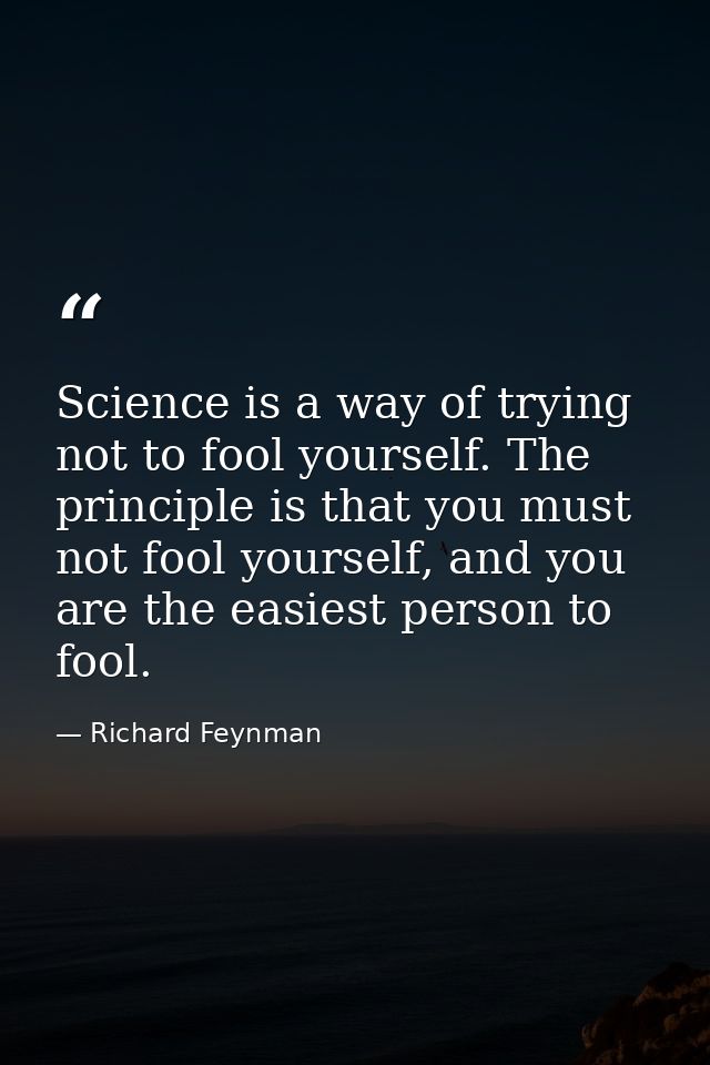 Science is a way of trying not to fool yourself. The principle is that you must not fool yourself, and you are the easie — Richard Feynman