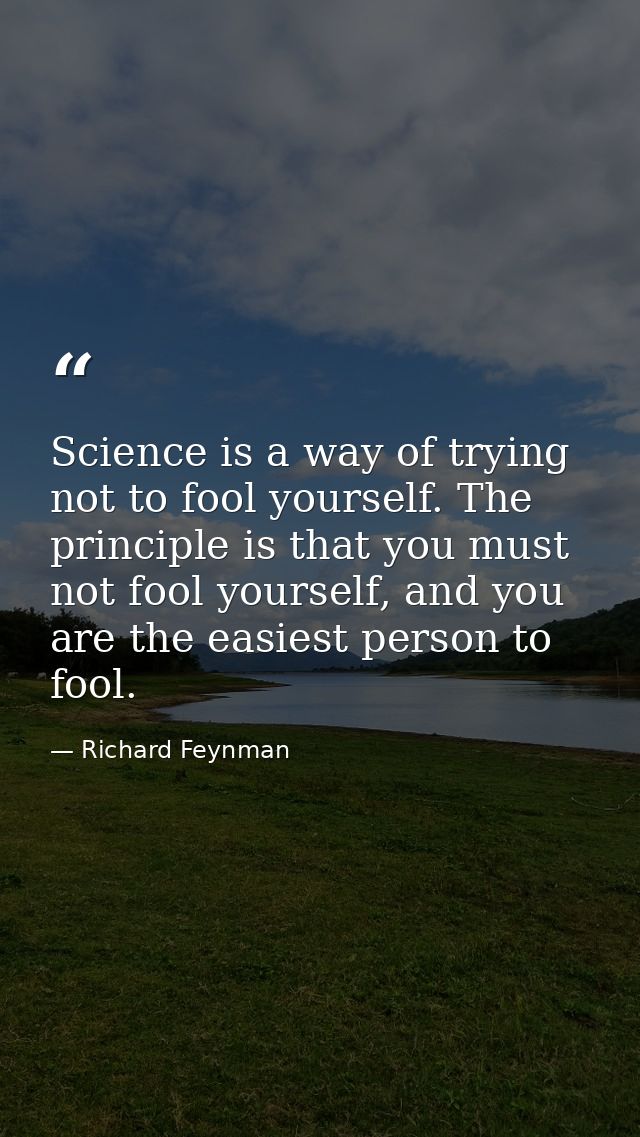 Science is a way of trying not to fool yourself. The principle is that you must not fool yourself, and you are the easie — Richard Feynman