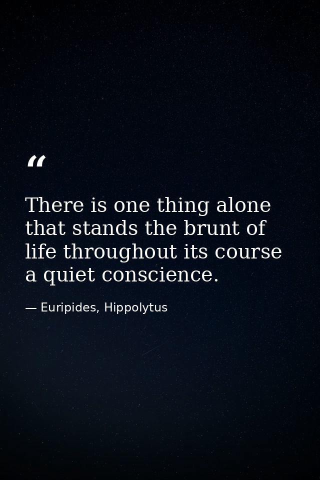 There is one thing alone that stands the brunt of life throughout its course a quiet conscience. — Euripides, Hippolytus