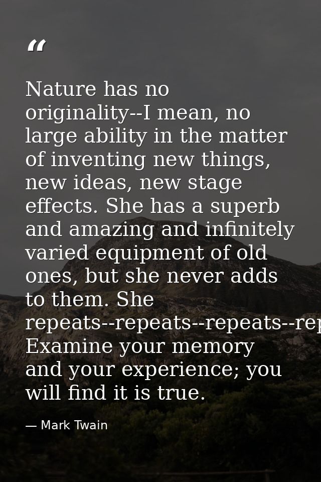 Nature has no originality--I mean, no large ability in the matter of inventing new things, new ideas, new stage effects. — Mark Twain