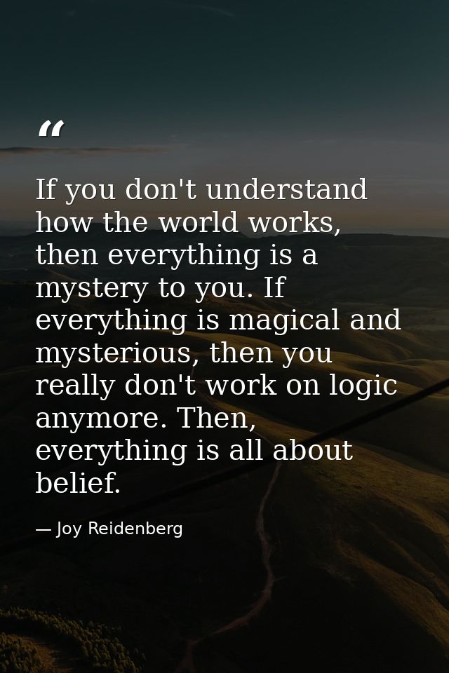If you don't understand how the world works, then everything is a mystery to you. If everything is magical and mysteriou — Joy Reidenberg