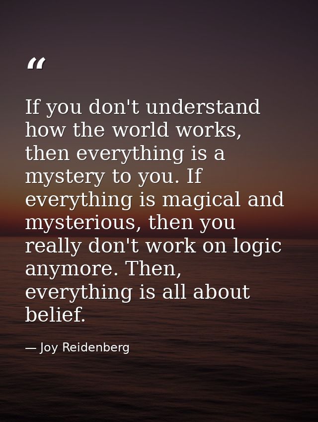 If you don't understand how the world works, then everything is a mystery to you. If everything is magical and mysteriou — Joy Reidenberg