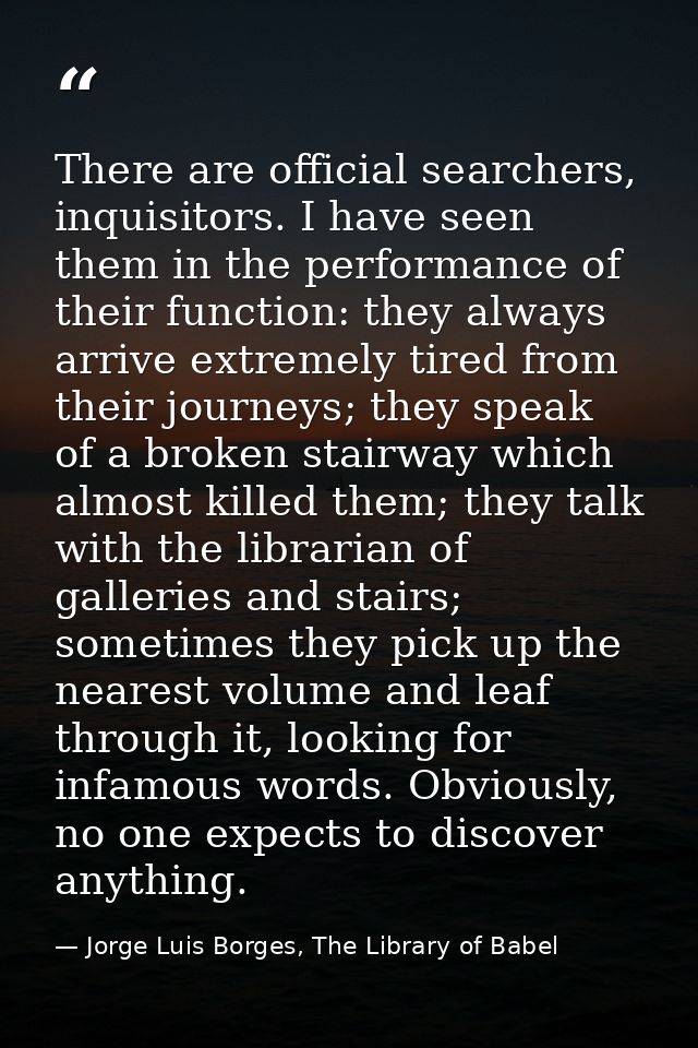 There are official searchers, inquisitors. I have seen them in the performance of their function: they always arrive ext — Jorge Luis Borges, The Library of Babel