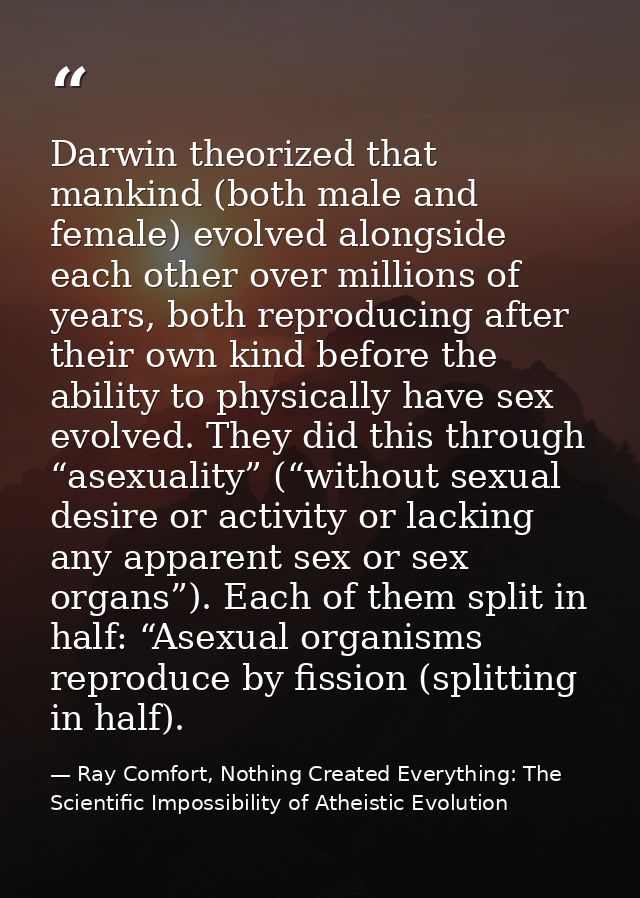 Darwin theorized that mankind (both male and female) evolved alongside each other over millions of years, both reproduci — Ray Comfort, Nothing Created Everything: The Scientific Impossibility of Atheistic Evolution
