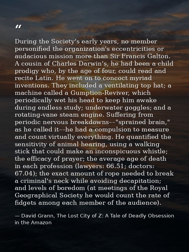 During the Society's early years, no member personified the organization's eccentricities or audacious mission more than — David Grann, The Lost City of Z: A Tale of Deadly Obsession in the Amazon