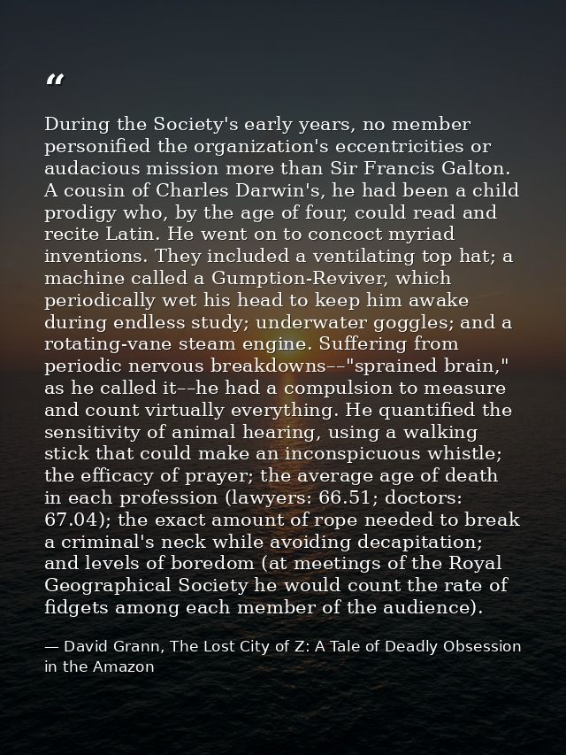 During the Society's early years, no member personified the organization's eccentricities or audacious mission more than — David Grann, The Lost City of Z: A Tale of Deadly Obsession in the Amazon