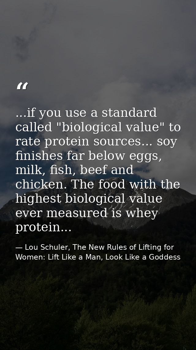 ...if you use a standard called "biological value" to rate protein sources... soy finishes far below eggs, milk, fish, b — Lou Schuler, The New Rules of Lifting for Women: Lift Like a Man, Look Like a Goddess