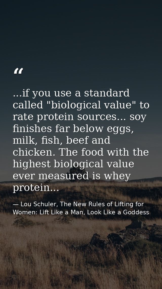 ...if you use a standard called "biological value" to rate protein sources... soy finishes far below eggs, milk, fish, b — Lou Schuler, The New Rules of Lifting for Women: Lift Like a Man, Look Like a Goddess