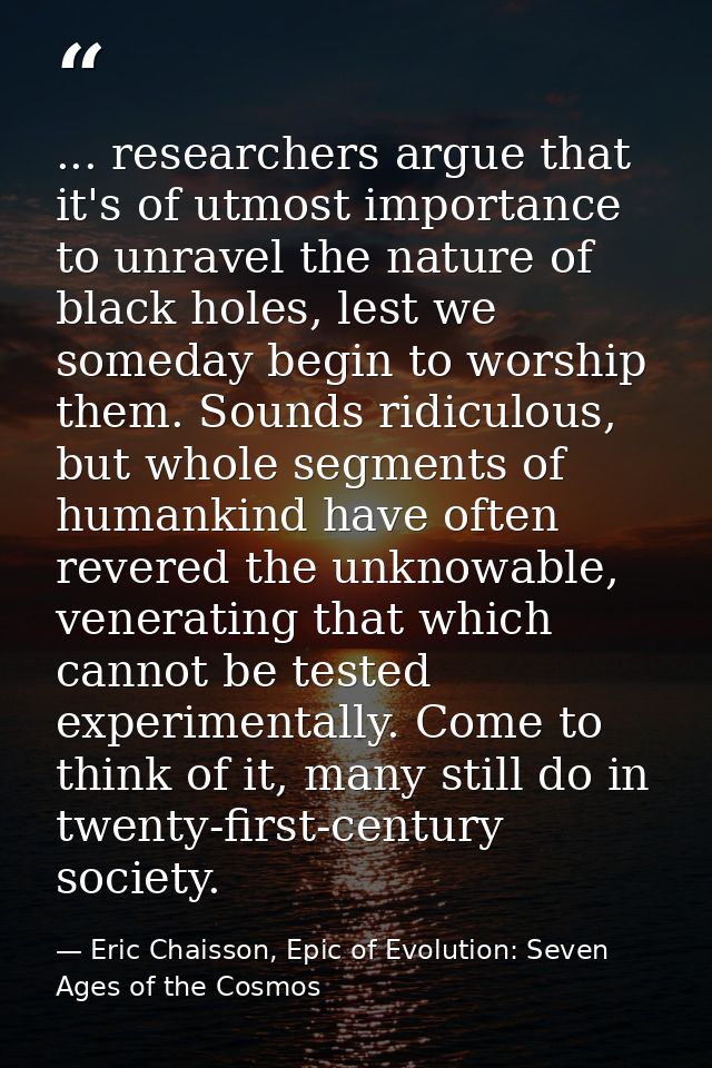 ... researchers argue that it's of utmost importance to unravel the nature of black holes, lest we someday begin to wors — Eric Chaisson, Epic of Evolution: Seven Ages of the Cosmos