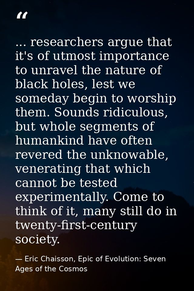 ... researchers argue that it's of utmost importance to unravel the nature of black holes, lest we someday begin to wors — Eric Chaisson, Epic of Evolution: Seven Ages of the Cosmos