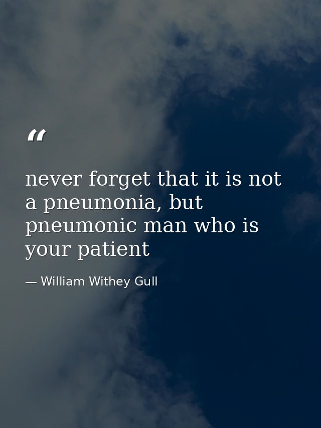 never forget that it is not a pneumonia, but pneumonic man who is your patient — William Withey Gull