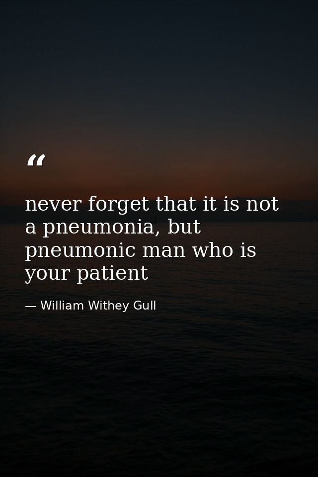 never forget that it is not a pneumonia, but pneumonic man who is your patient — William Withey Gull
