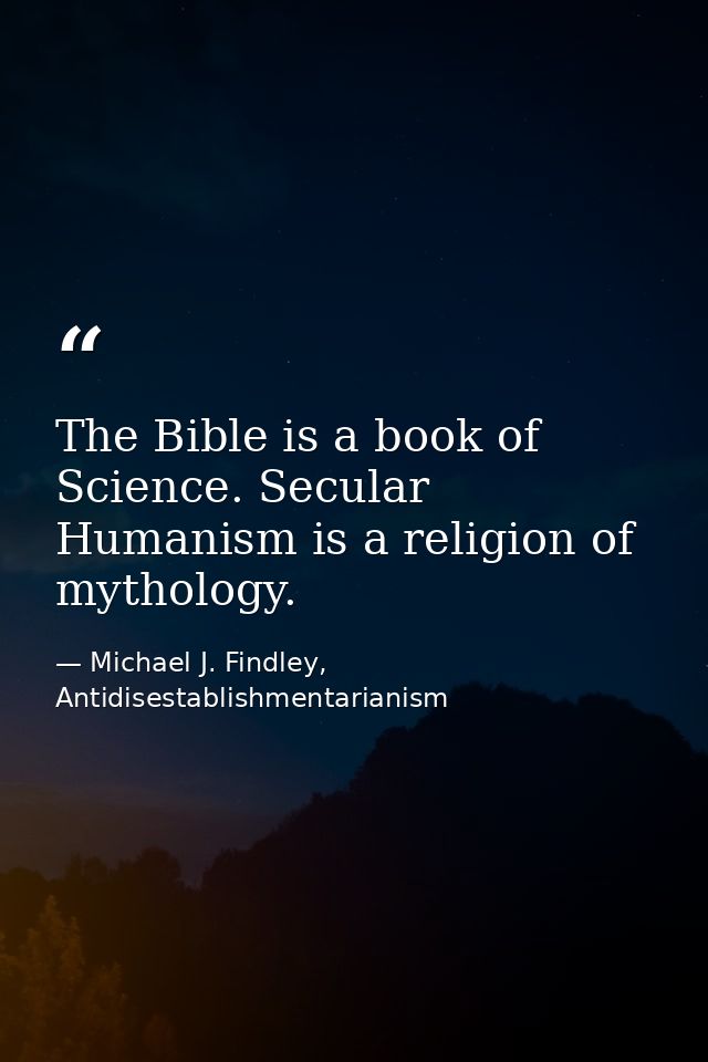 The Bible is a book of Science. Secular Humanism is a religion of mythology. — Michael J. Findley, Antidisestablishmentarianism