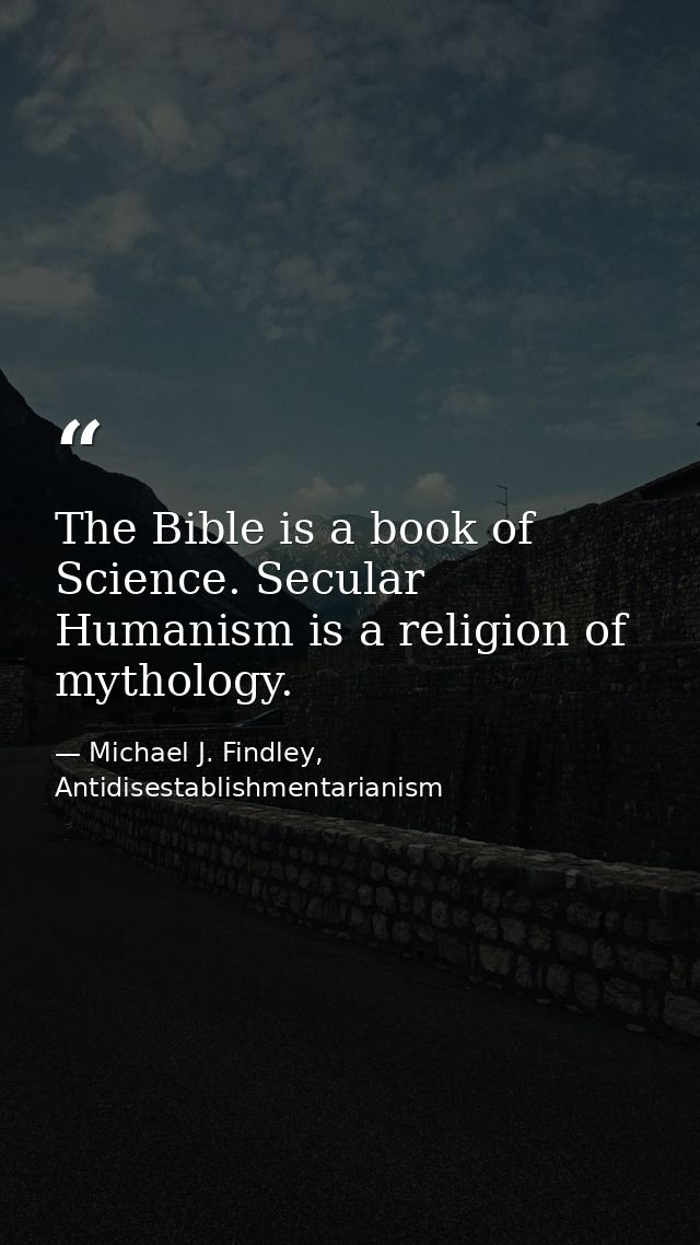 The Bible is a book of Science. Secular Humanism is a religion of mythology. — Michael J. Findley, Antidisestablishmentarianism