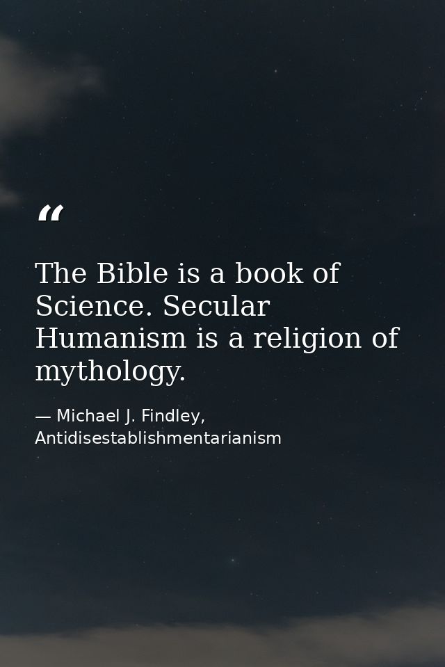 The Bible is a book of Science. Secular Humanism is a religion of mythology. — Michael J. Findley, Antidisestablishmentarianism