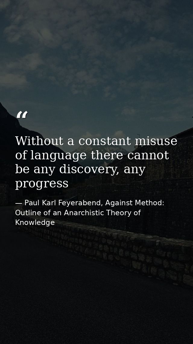 Without a constant misuse of language there cannot be any discovery, any progress — Paul Karl Feyerabend, Against Method: Outline of an Anarchistic Theory of Knowledge