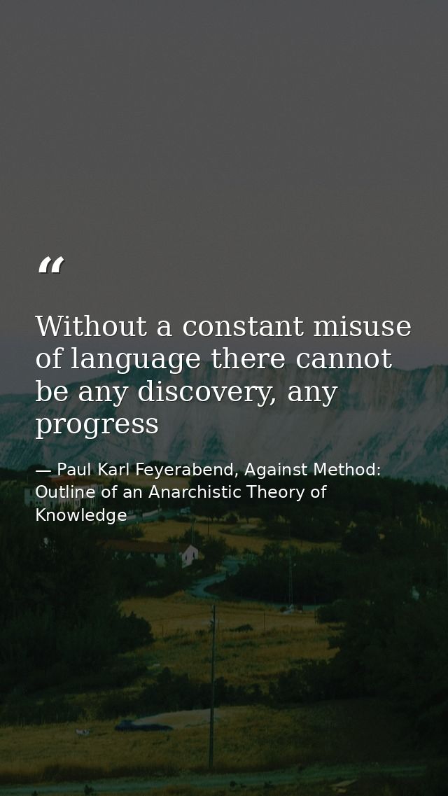 Without a constant misuse of language there cannot be any discovery, any progress — Paul Karl Feyerabend, Against Method: Outline of an Anarchistic Theory of Knowledge