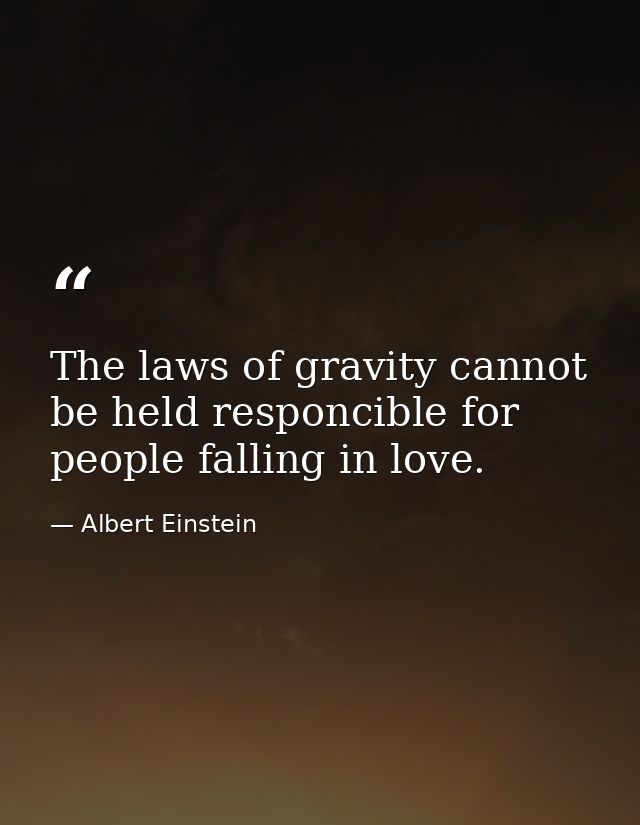 The laws of gravity cannot be held responcible for people falling in love. — Albert Einstein