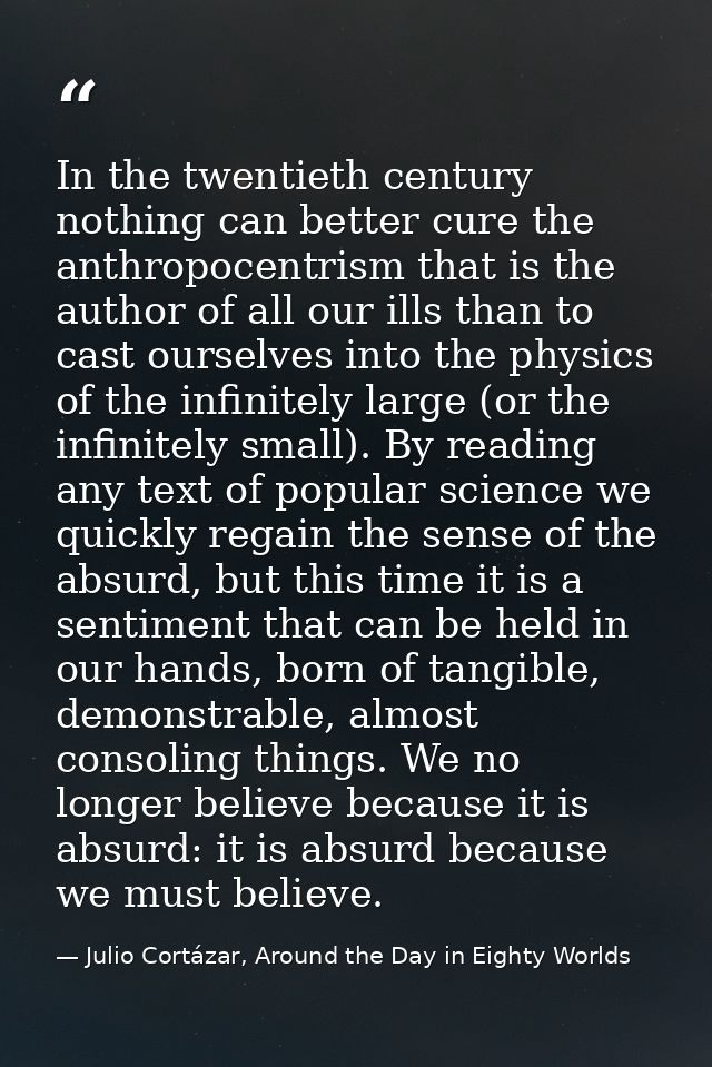 In the twentieth century nothing can better cure the anthropocentrism that is the author of all our ills than to cast ou — Julio Cortázar, Around the Day in Eighty Worlds