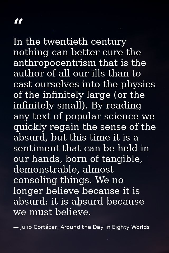 In the twentieth century nothing can better cure the anthropocentrism that is the author of all our ills than to cast ou — Julio Cortázar, Around the Day in Eighty Worlds