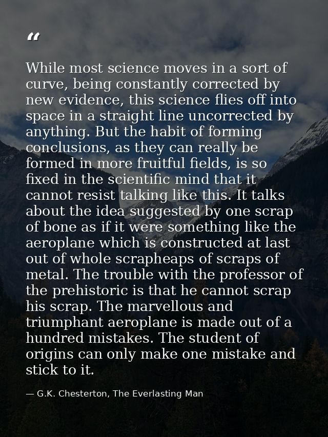 While most science moves in a sort of curve, being constantly corrected by new evidence, this science flies off into spa — G.K. Chesterton, The Everlasting Man