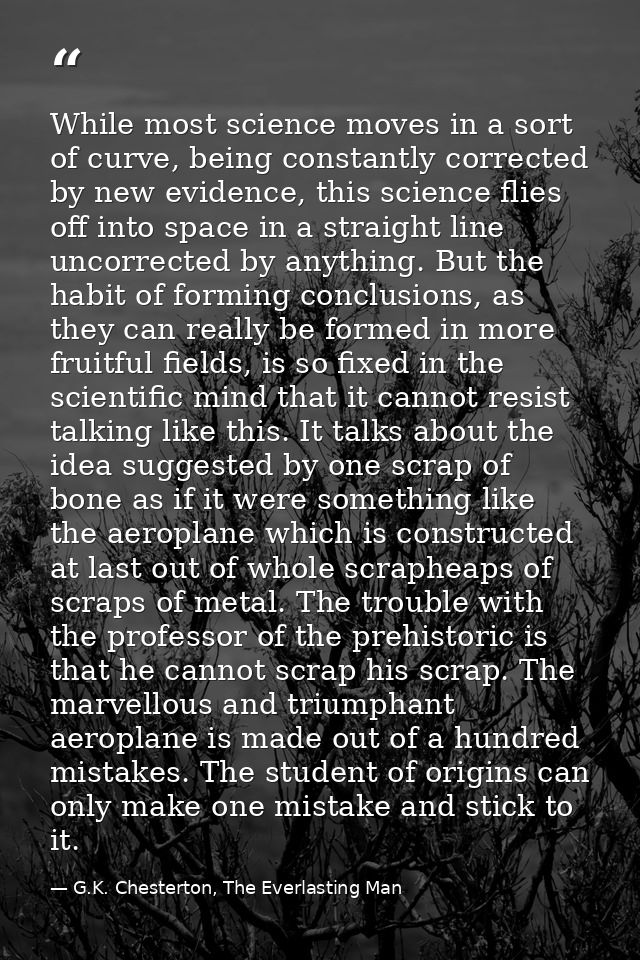 While most science moves in a sort of curve, being constantly corrected by new evidence, this science flies off into spa — G.K. Chesterton, The Everlasting Man