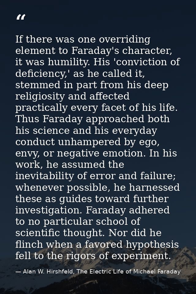 If there was one overriding element to Faraday's character, it was humility. His 'conviction of deficiency,' as he calle — Alan W. Hirshfeld, The Electric Life of Michael Faraday