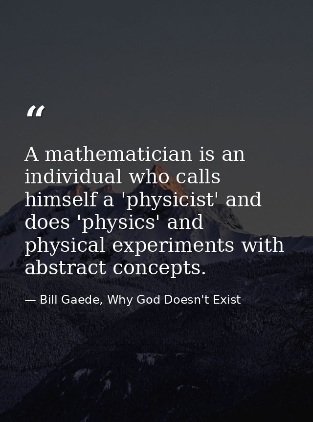 A mathematician is an﻿ individual who calls himself a 'physicist' and does 'physics' and physical experiments with abstr — Bill Gaede, Why God Doesn't Exist