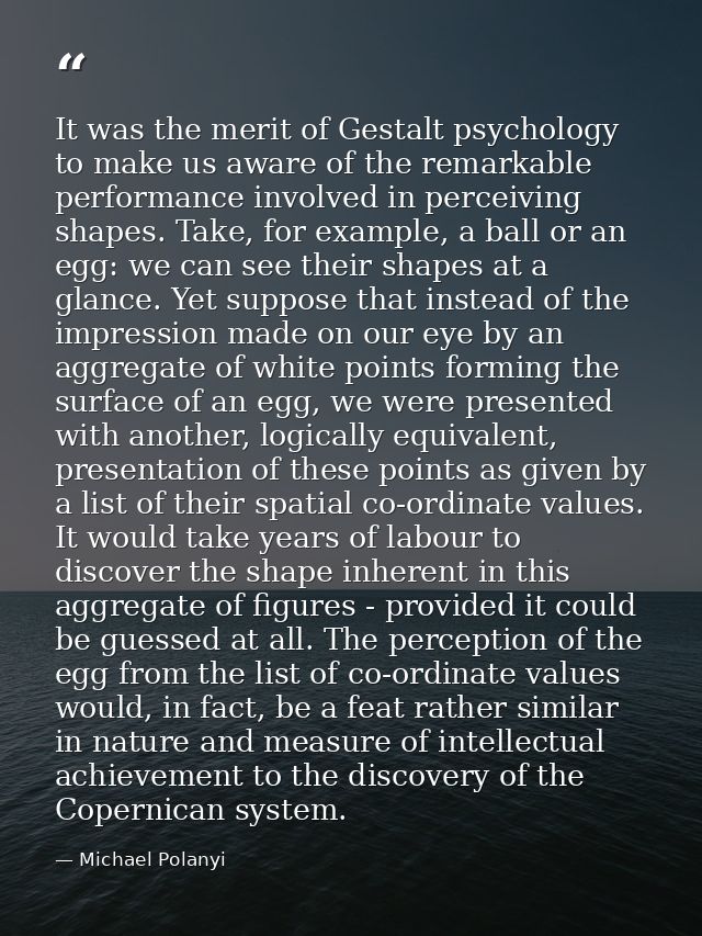 It was the merit of Gestalt psychology to make us aware of the remarkable performance involved in perceiving shapes. Tak — Michael Polanyi