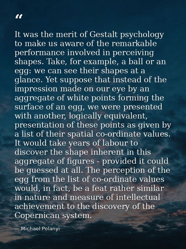 It was the merit of Gestalt psychology to make us aware of the remarkable performance involved in perceiving shapes. Tak — Michael Polanyi