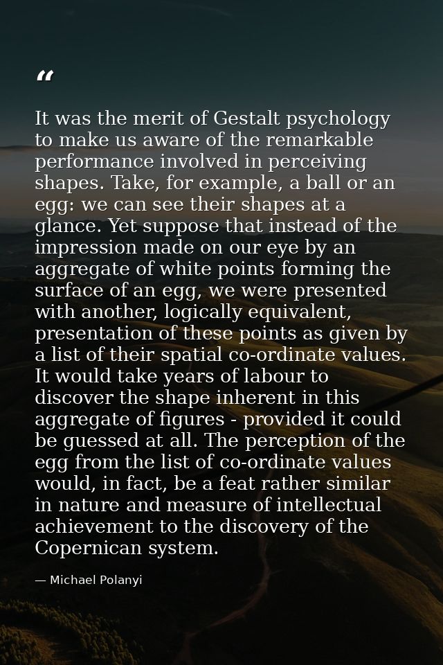 It was the merit of Gestalt psychology to make us aware of the remarkable performance involved in perceiving shapes. Tak — Michael Polanyi