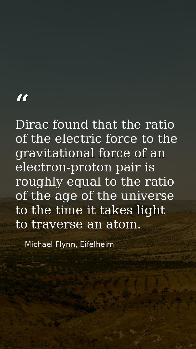 Dirac found that the ratio of the electric force to the gravitational force of an electron-proton pair is roughly equal  — Michael Flynn, Eifelheim