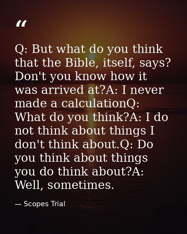 Q: But what do you think that the Bible, itself, says? Don't you know how it was arrived at?A: I never made a calculatio — Scopes Trial