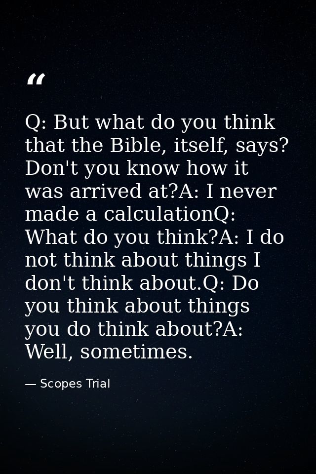 Q: But what do you think that the Bible, itself, says? Don't you know how it was arrived at?A: I never made a calculatio — Scopes Trial