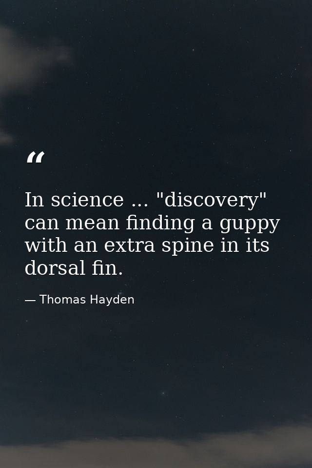 In science ... "discovery" can mean finding a guppy with an extra spine in its dorsal fin. — Thomas Hayden