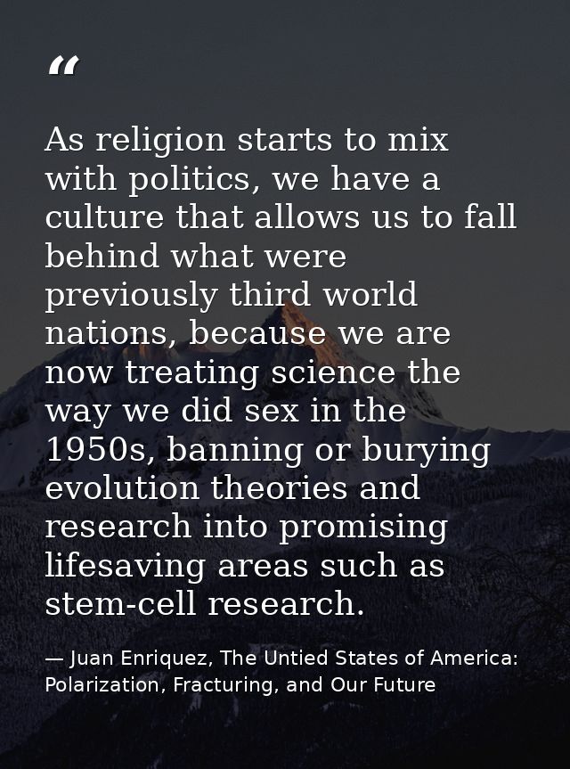 As religion starts to mix with politics, we have a culture that allows us to fall behind what were previously third worl — Juan Enriquez, The Untied States of America: Polarization, Fracturing, and Our Future