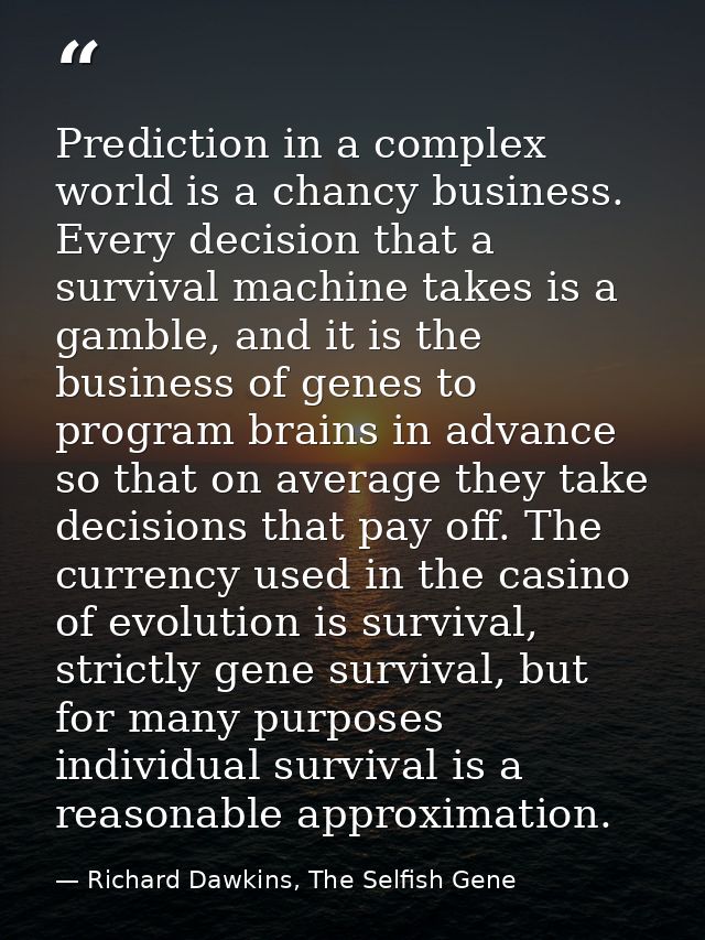 Prediction in a complex world is a chancy business. Every decision that a survival machine takes is a gamble, and it is  — Richard Dawkins, The Selfish Gene