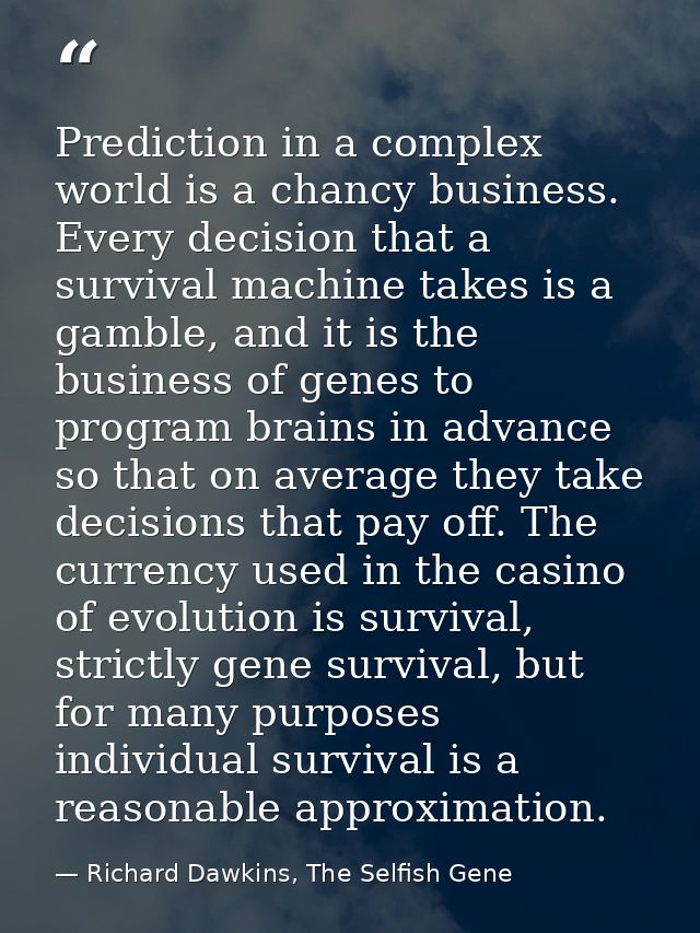 Prediction in a complex world is a chancy business. Every decision that a survival machine takes is a gamble, and it is  — Richard Dawkins, The Selfish Gene