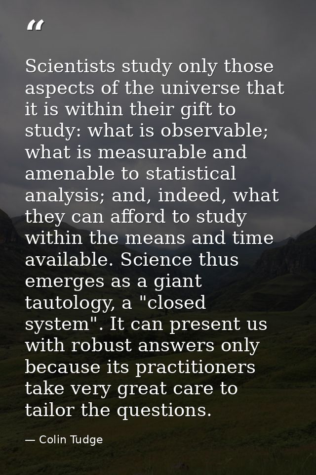 Scientists study only those aspects of the universe that it is within their gift to study: what is observable; what is m — Colin Tudge