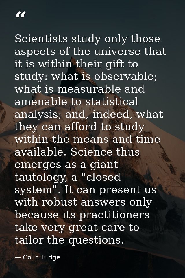 Scientists study only those aspects of the universe that it is within their gift to study: what is observable; what is m — Colin Tudge