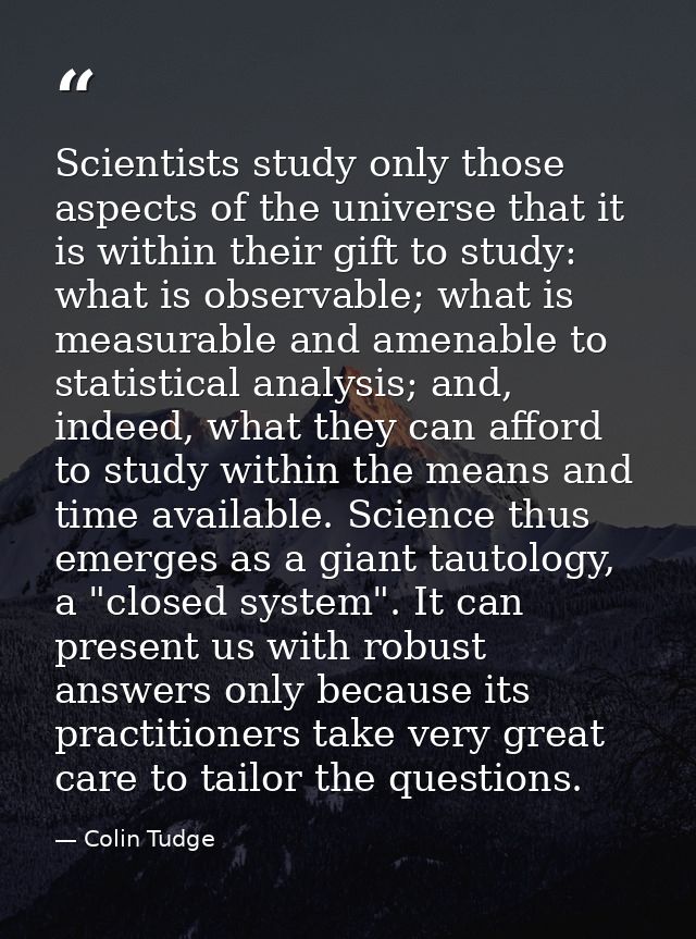 Scientists study only those aspects of the universe that it is within their gift to study: what is observable; what is m — Colin Tudge