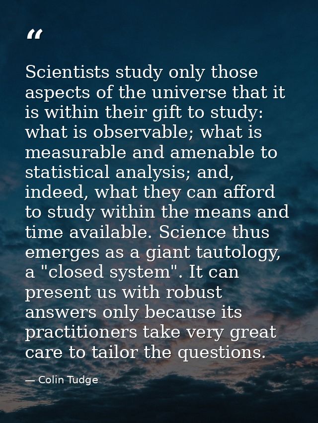 Scientists study only those aspects of the universe that it is within their gift to study: what is observable; what is m — Colin Tudge